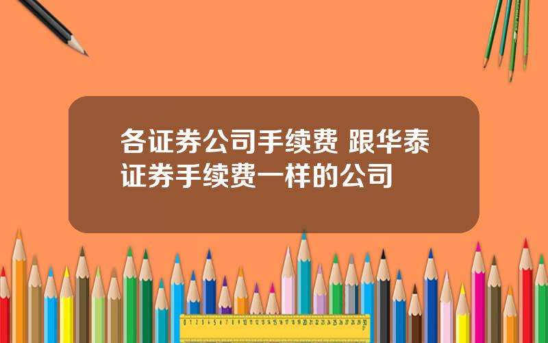 各证券公司手续费 跟华泰证券手续费一样的公司